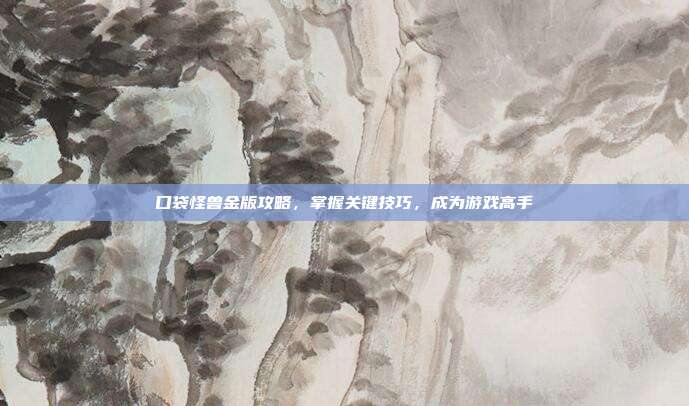 口袋怪兽金版攻略,掌握关键技巧,成为游戏高手