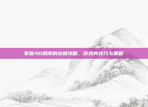 掌握AD凯南的终极攻略,游戏内技巧与策略