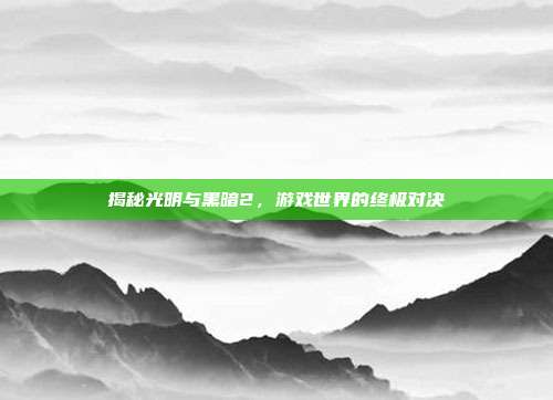 揭秘光明与黑暗2,游戏世界的终极对决