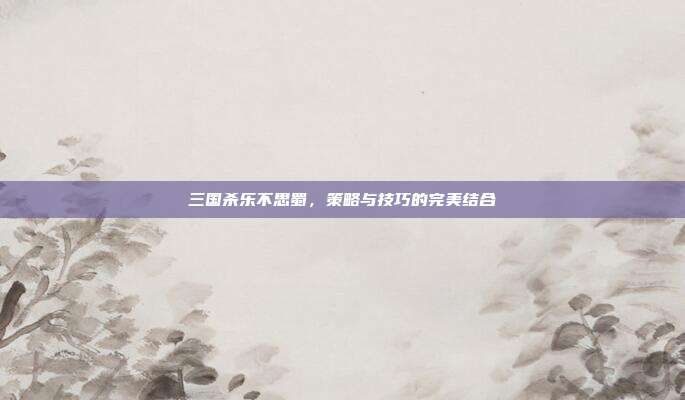 三国杀乐不思蜀，策略与技巧的完美结合