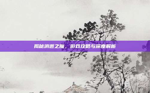 揭秘消逝之魔,游戏攻略与深度解析