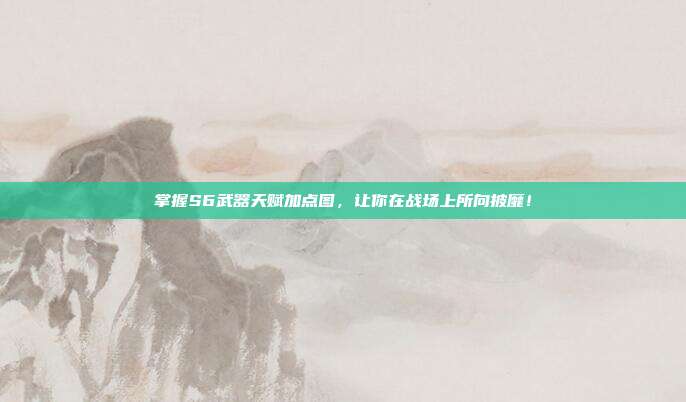 掌握S6武器天赋加点图,让你在战场上所向披靡!