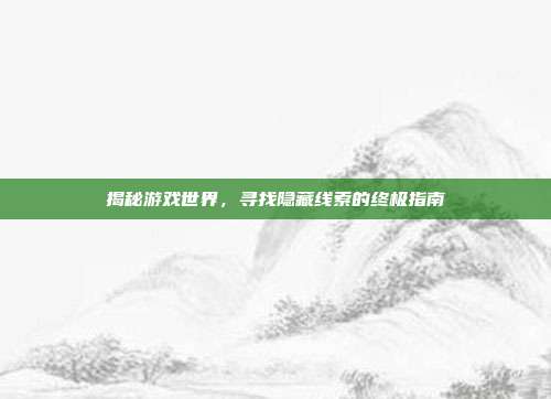 揭秘游戏世界,寻找隐藏线索的终极指南