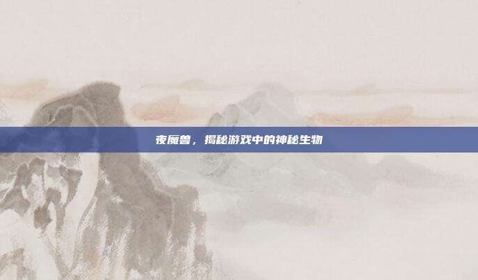 夜魔兽,揭秘游戏中的神秘生物
