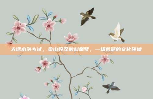 大话水浒乡试，梁山好汉的科举梦，一场荒诞的文化碰撞