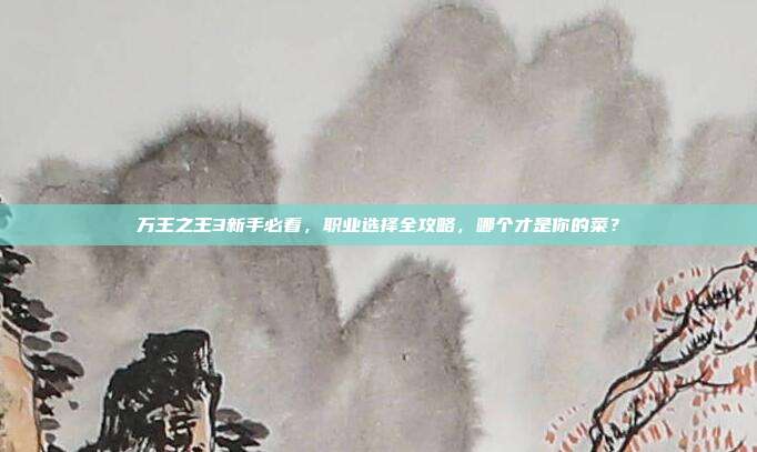 万王之王3新手必看，职业选择全攻略，哪个才是你的菜？