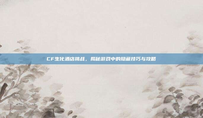 CF生化酒店挑战,揭秘游戏中的隐藏技巧与攻略