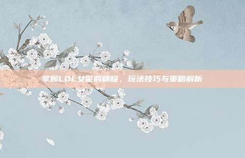 掌握LOL女警的精髓,玩法技巧与策略解析