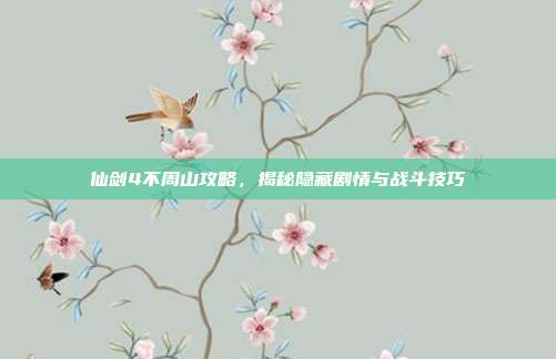 仙剑4不周山攻略，揭秘隐藏剧情与战斗技巧