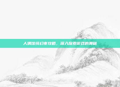 人偶馆绮幻夜攻略，深入探索游戏的奥秘