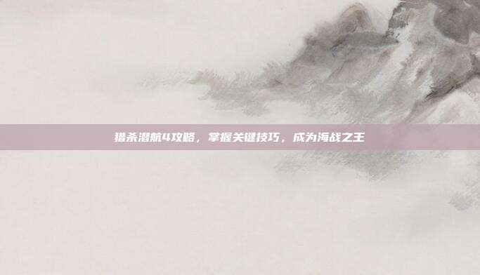 猎杀潜航4攻略,掌握关键技巧,成为海战之王