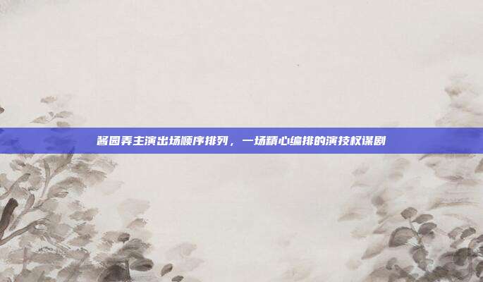 酱园弄主演出场顺序排列，一场精心编排的演技权谋剧