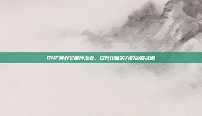 DNF异界装备掉落表,提升角色实力的秘密武器