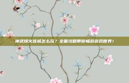 神武烽火连城怎么玩?全面攻略带你畅游游戏世界!