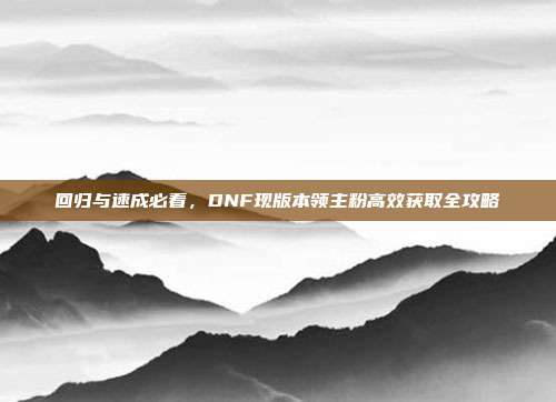 回归与速成必看，DNF现版本领主粉高效获取全攻略