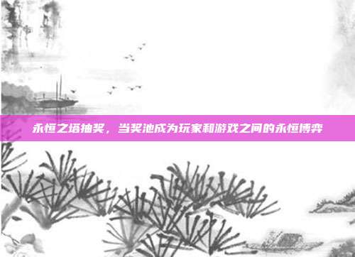 永恒之塔抽奖，当奖池成为玩家和游戏之间的永恒博弈