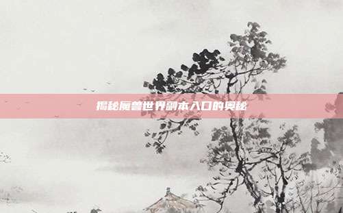 揭秘魔兽世界副本入口的奥秘