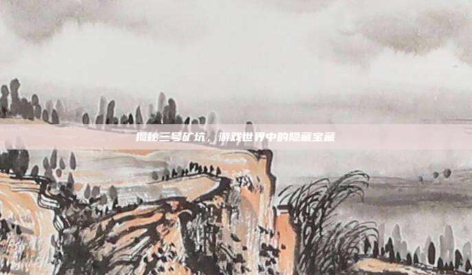 揭秘三号矿坑,游戏世界中的隐藏宝藏