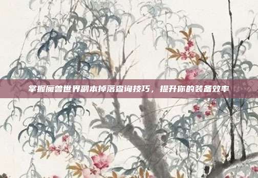 掌握魔兽世界副本掉落查询技巧,提升你的装备效率