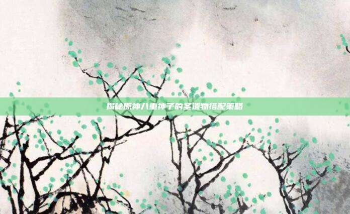 揭秘原神八重神子的圣遗物搭配策略