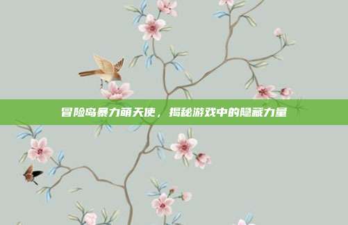 冒险岛暴力萌天使,揭秘游戏中的隐藏力量