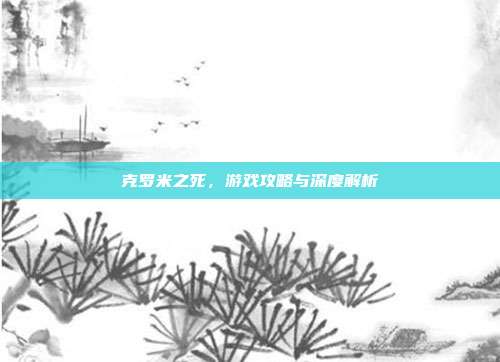 克罗米之死,游戏攻略与深度解析