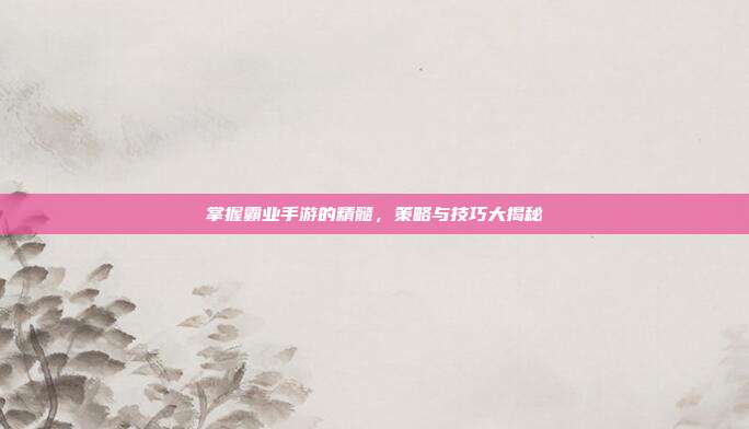 掌握霸业手游的精髓,策略与技巧大揭秘