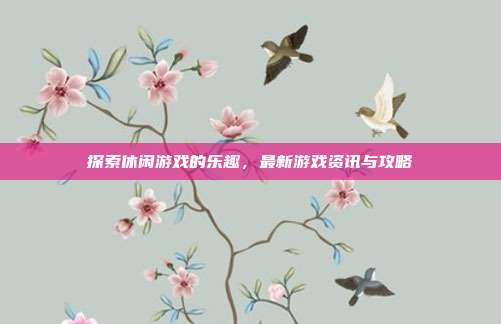 探索休闲游戏的乐趣,最新游戏资讯与攻略