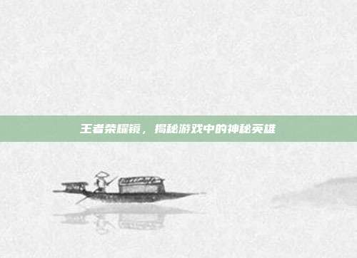 王者荣耀镜,揭秘游戏中的神秘英雄