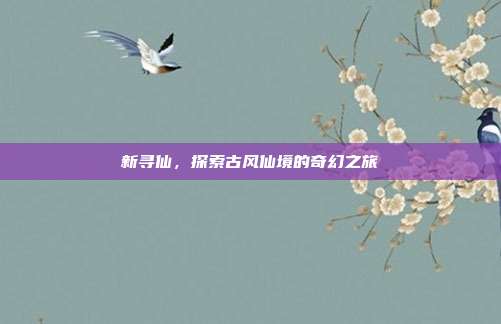 新寻仙,探索古风仙境的奇幻之旅