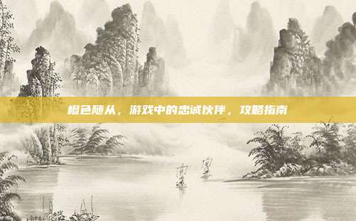 橙色随从,游戏中的忠诚伙伴,攻略指南