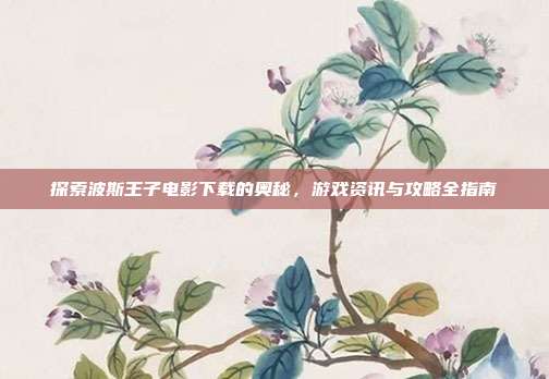 探索波斯王子电影下载的奥秘,游戏资讯与攻略全指南