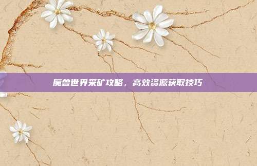 魔兽世界采矿攻略,高效资源获取技巧
