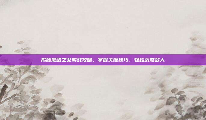 揭秘黑暗之女游戏攻略,掌握关键技巧,轻松战胜敌人