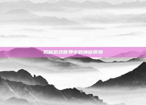 揭秘游戏世界中的神秘供物