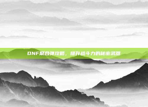 DNF聚合弹攻略,提升战斗力的秘密武器