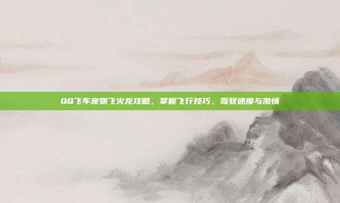 QQ飞车宠物飞火龙攻略，掌握飞行技巧，驾驭速度与激情