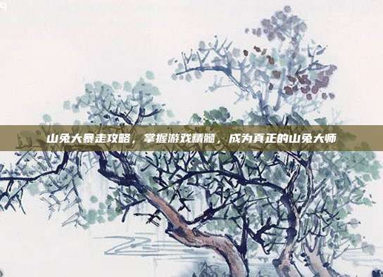 山兔大暴走攻略,掌握游戏精髓,成为真正的山兔大师