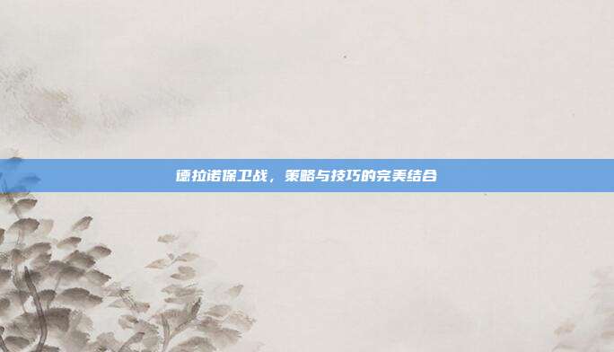 德拉诺保卫战,策略与技巧的完美结合
