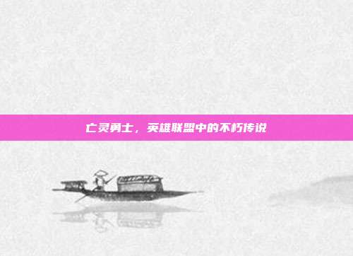亡灵勇士，英雄联盟中的不朽传说