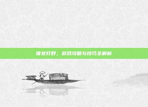 猪女打野,游戏攻略与技巧全解析