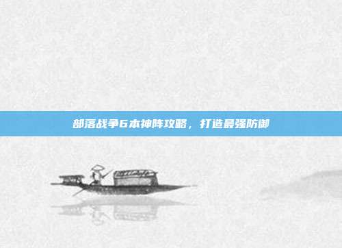 部落战争6本神阵攻略,打造最强防御