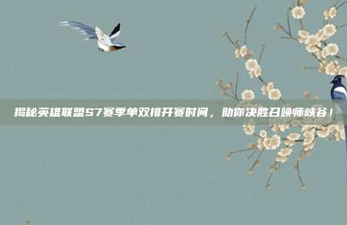 揭秘英雄联盟S7赛季单双排开赛时间,助你决胜召唤师峡谷!