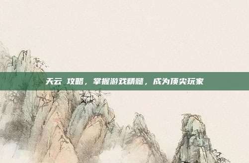 天云峠攻略,掌握游戏精髓,成为顶尖玩家