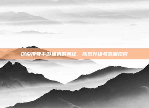 探索传奇手游挂机的奥秘,高效升级与策略指南