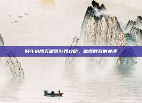 好斗魁麟五重唱游戏攻略,掌握胜利的关键