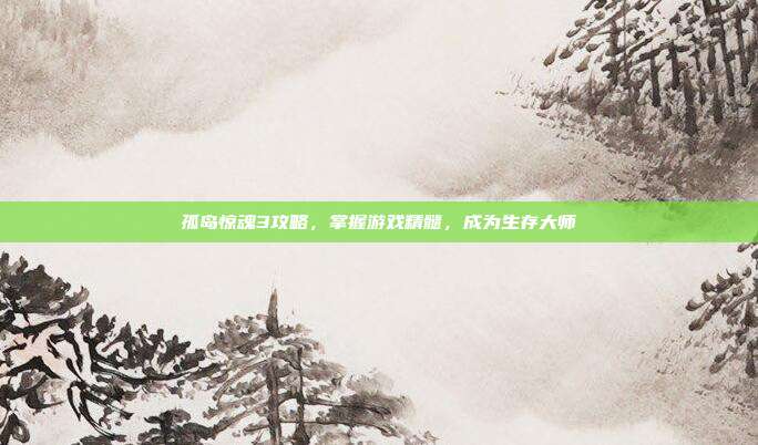 孤岛惊魂3攻略,掌握游戏精髓,成为生存大师