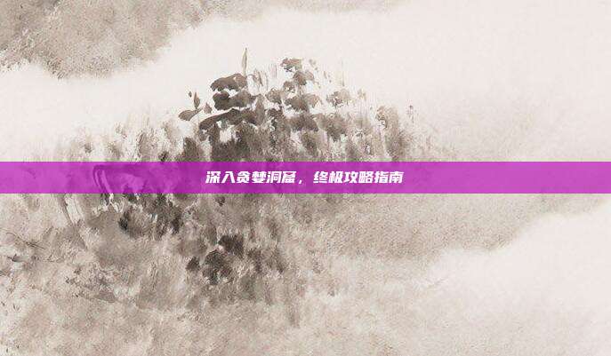 深入贪婪洞窟,终极攻略指南