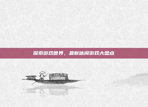 探索游戏世界，最新休闲游戏大盘点