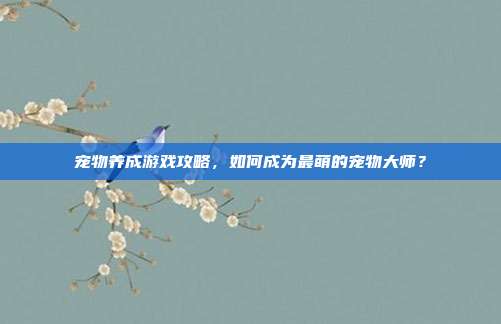 宠物养成游戏攻略,如何成为最萌的宠物大师?